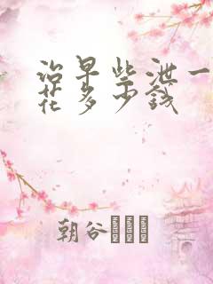 治早些泄一般要花多少钱