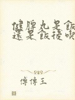 健脾丸是饭前吃还是饭后吃好