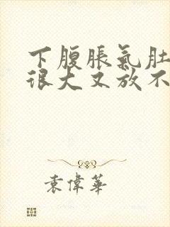 下腹胀气肚子鼓很大又放不出屁