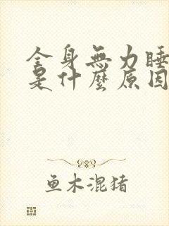 全身无力睡不醒是什么原因