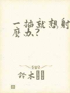 一插就想射该怎么办?