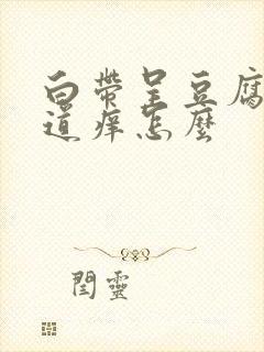 白带呈豆腐渣阴道痒怎么