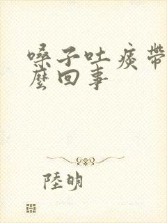 嗓子吐痰带血怎么回事