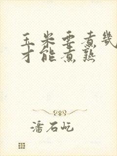 玉米要煮几分钟才能煮熟