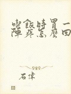 吃饭时胃一阵一阵疼怎么回事