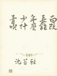 青少年长白头发吃什么能改善呢