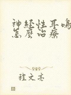 神经性耳鸣脑鸣怎么治疗