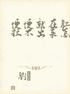 便便就在肛门口拉不出来怎么办