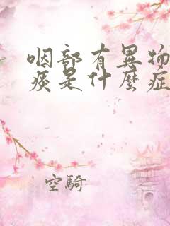 咽部有异物感有痰是什么症状