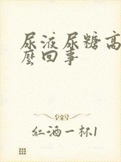 尿液尿糖高是怎么回事