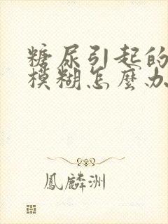 糖尿引起的眼睛模糊怎么办