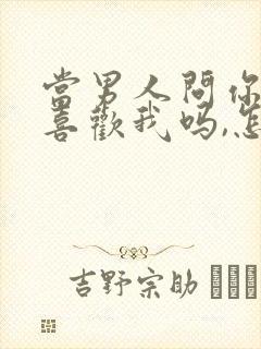 当男人问你,你喜欢我吗,怎么回答