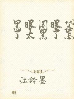 黑眼圈眼袋太重了太黑了怎么去掉