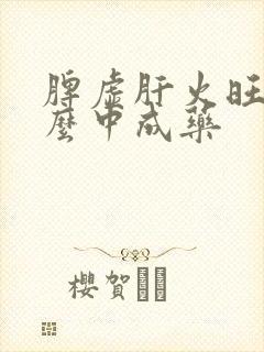 脾虚肝火旺吃什么中成药