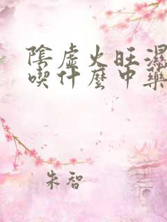 阴虚火旺湿气重吃什么中药