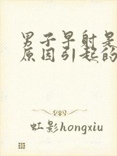 男子早射是什么原因引起的