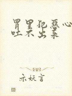 胃里犯恶心想吐吐不出来