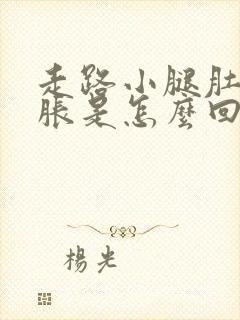 走路小腿肚子发胀是怎么回事