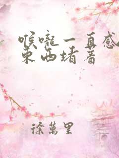 喉咙一直感觉有东西堵着