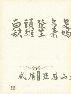 白头发多是因为缺维生素吗