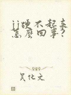 jj硬不起来是怎么回事?