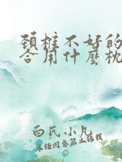 颈椎不好的人适合用什么枕头