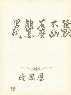 男朋友不发信息我怎么幽默找他呢