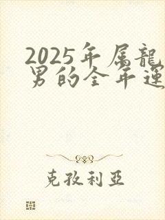 2025年属龙男的全年运势怎么样呢