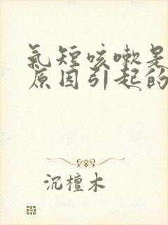 气短咳嗽是什么原因引起的