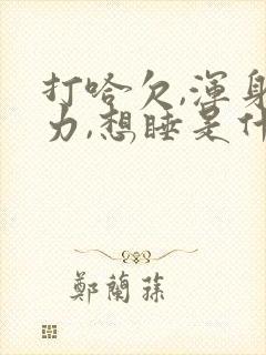 打哈欠,浑身无力,想睡是什么原因