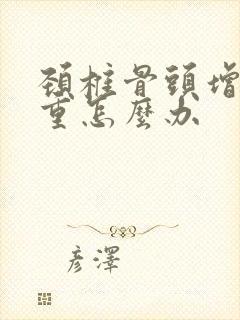 颈椎骨头增生严重怎么办