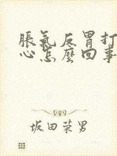 胀气反胃打嗝恶心怎么回事