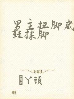 男主扭脚崴脚脱鞋揉脚