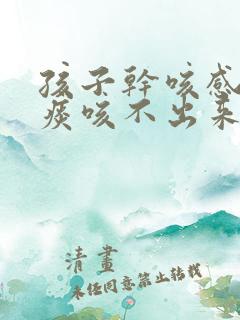 孩子干咳感觉有痰咳不出来