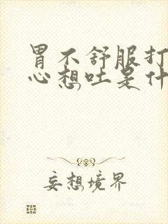 胃不舒服打嗝恶心想吐是什么原因