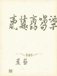 高情商喝酒幽默风趣的句子