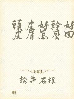 头皮好干好多头皮屑怎么回事