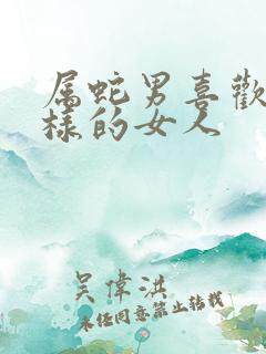 属蛇男喜欢什么样的女人