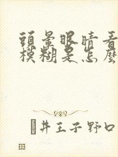 头晕眼睛看东西模糊是怎么回事