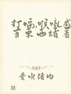 打嗝,喉咙感觉有东西堵着是怎么回事