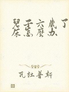 儿子六岁了还尿床怎么办