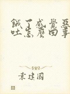 饿了感觉恶心想吐怎么回事