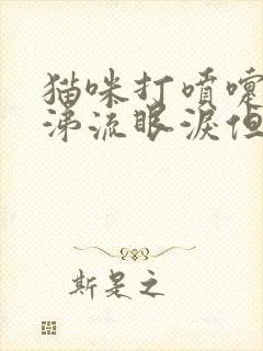 猫咪打喷嚏流鼻涕流眼泪但是吃喝正常