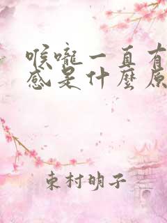 喉咙一直有异物感是什么原因