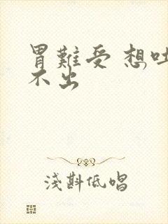 胃难受 想吐吐不出