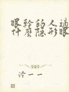 眼干的人适合戴什么隐形眼镜