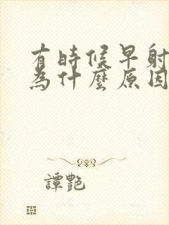 有时候早射是因为什么原因