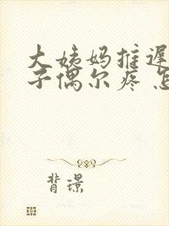 大姨妈推迟小肚子偶尔疼 怎么回事