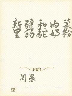 新疆和内蒙古哪里的驼奶粉好