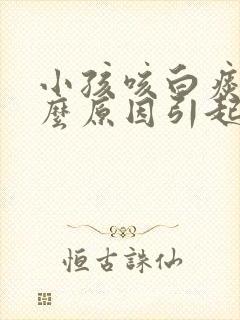 小孩咳白痰是什么原因引起的吃什么药